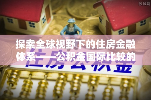 士林探索全球视野下的住房金融体系——公积金国际比较的深度解析