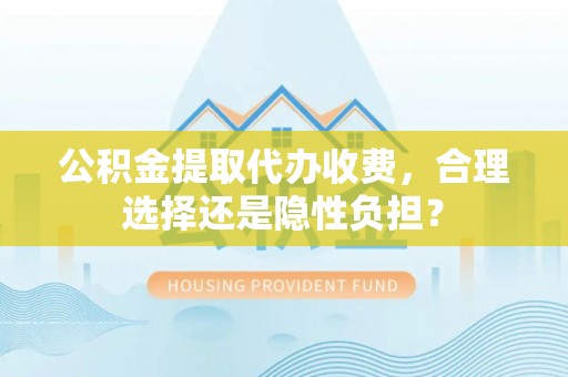 士林公积金提取代办收费，合理选择还是隐性负担？