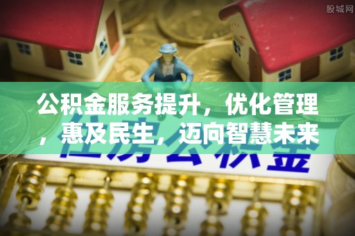 士林公积金服务提升，优化管理，惠及民生，迈向智慧未来