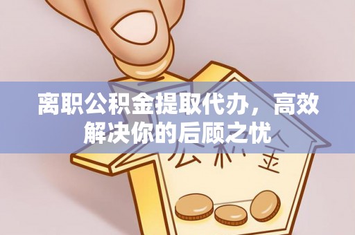 士林离职公积金提取代办，高效解决你的后顾之忧