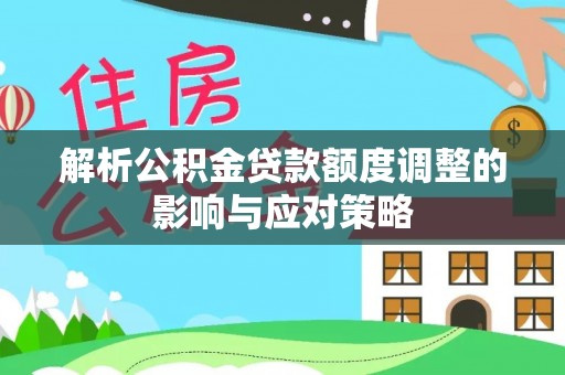 士林解析公积金贷款额度调整的影响与应对策略