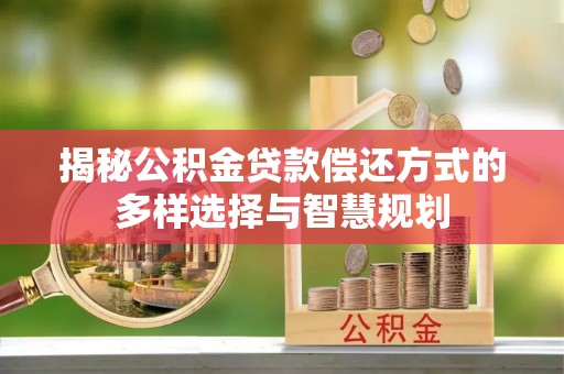 士林揭秘公积金贷款偿还方式的多样选择与智慧规划