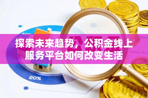 士林探索未来趋势，公积金线上服务平台如何改变生活