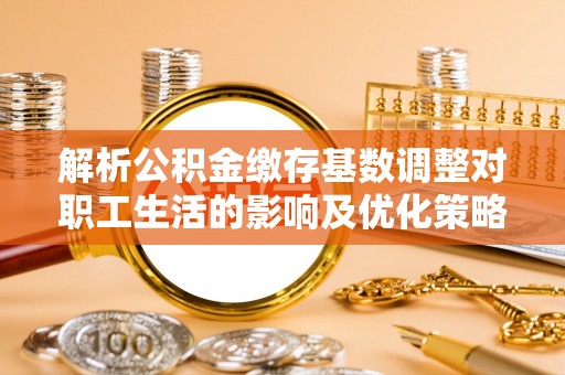 士林解析公积金缴存基数调整对职工生活的影响及优化策略