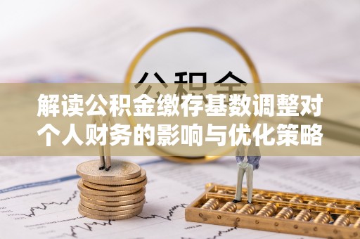 士林解读公积金缴存基数调整对个人财务的影响与优化策略
