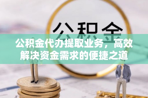士林公积金代办提取业务，高效解决资金需求的便捷之道