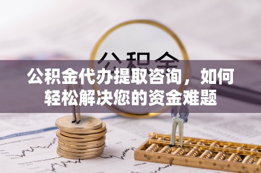士林公积金代办提取咨询，如何轻松解决您的资金难题