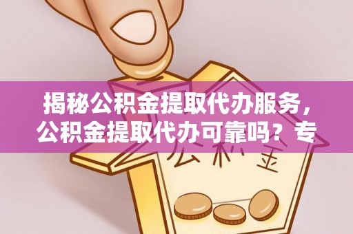 士林揭秘公积金提取代办服务，公积金提取代办可靠吗？专业解析与实用指南