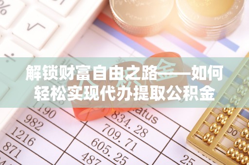 士林解锁财富自由之路——如何轻松实现代办提取公积金