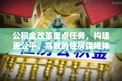 士林公积金改革重点任务，构建更公平、高效的住房保障体系