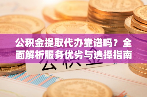 士林公积金提取代办靠谱吗？全面解析服务优劣与选择指南