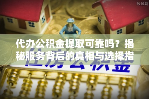 士林代办公积金提取可靠吗？揭秘服务背后的真相与选择指南