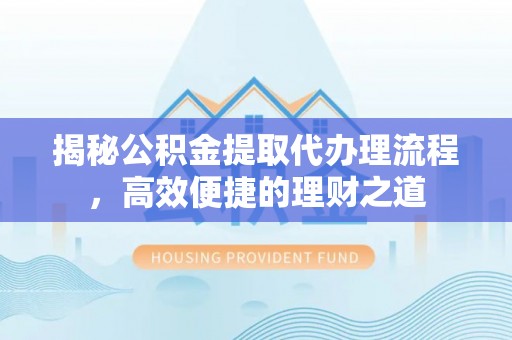 士林揭秘公积金提取代办理流程，高效便捷的理财之道