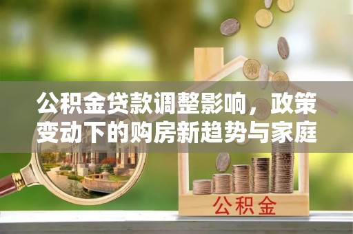士林公积金贷款调整影响，政策变动下的购房新趋势与家庭财务规划