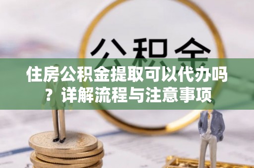 士林住房公积金提取可以代办吗？详解流程与注意事项
