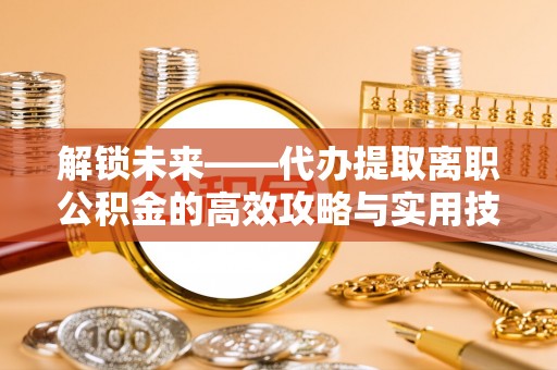 士林解锁未来——代办提取离职公积金的高效攻略与实用技巧