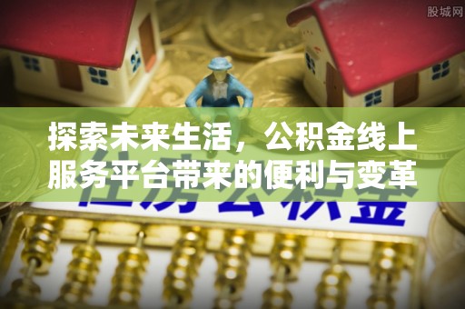 士林探索未来生活，公积金线上服务平台带来的便利与变革