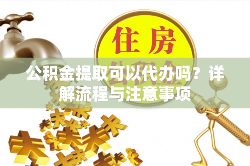 士林公积金提取可以代办吗？详解流程与注意事项
