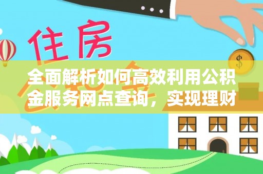 士林全面解析如何高效利用公积金服务网点查询，实现理财与生活优化