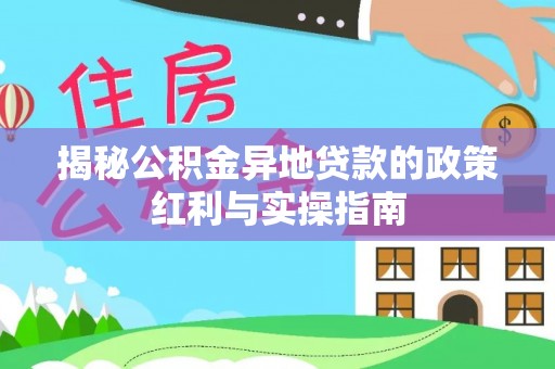士林揭秘公积金异地贷款的政策红利与实操指南