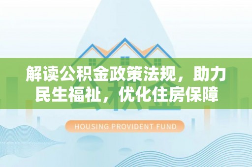 士林解读公积金政策法规，助力民生福祉，优化住房保障