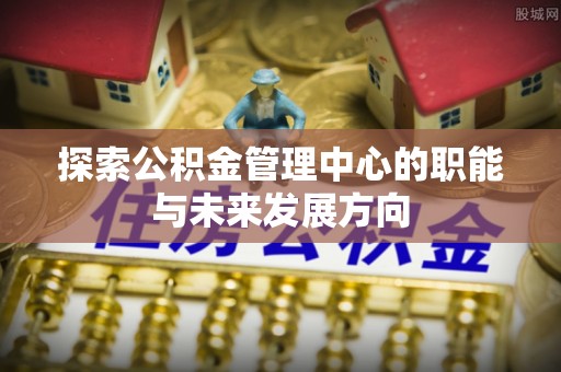 士林探索公积金管理中心的职能与未来发展方向
