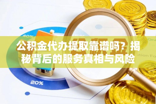士林公积金代办提取靠谱吗？揭秘背后的服务真相与风险