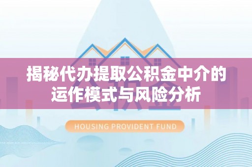 士林揭秘代办提取公积金中介的运作模式与风险分析