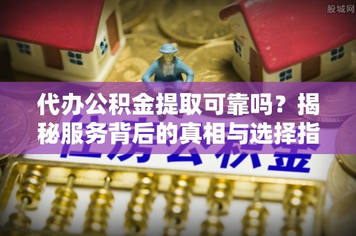 士林代办公积金提取可靠吗？揭秘服务背后的真相与选择指南