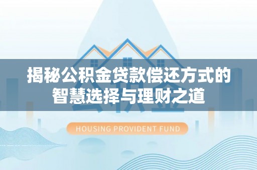 士林揭秘公积金贷款偿还方式的智慧选择与理财之道