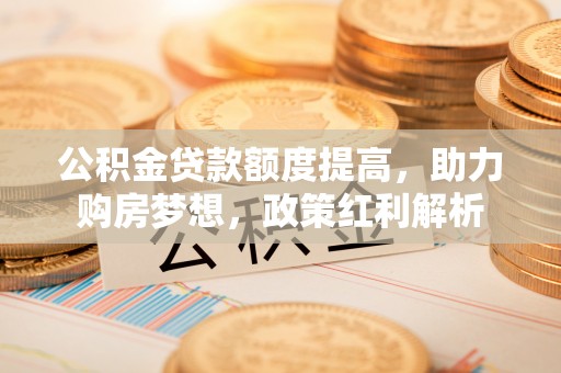 士林公积金贷款额度提高，助力购房梦想，政策红利解析