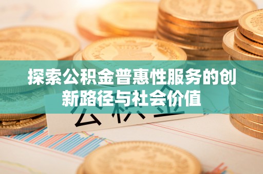 士林探索公积金普惠性服务的创新路径与社会价值