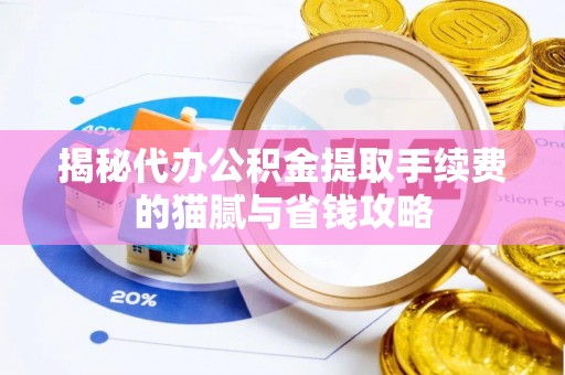 士林揭秘代办公积金提取手续费的猫腻与省钱攻略