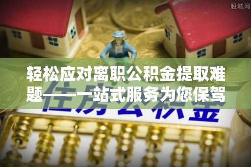 士林轻松应对离职公积金提取难题——一站式服务为您保驾护航