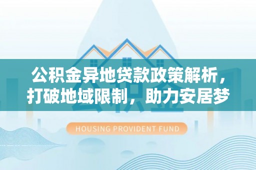 士林公积金异地贷款政策解析，打破地域限制，助力安居梦想