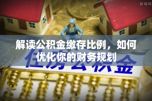 士林解读公积金缴存比例，如何优化你的财务规划