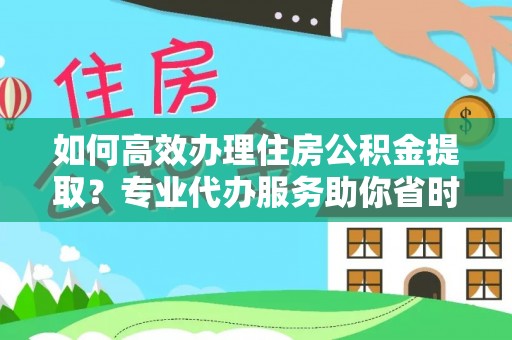 士林如何高效办理住房公积金提取？专业代办服务助你省时省力