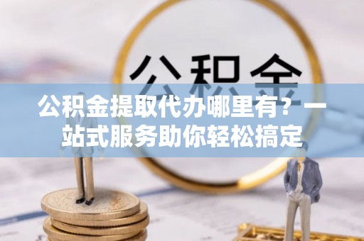 士林公积金提取代办哪里有？一站式服务助你轻松搞定