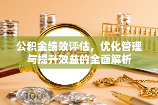 士林公积金绩效评估，优化管理与提升效益的全面解析