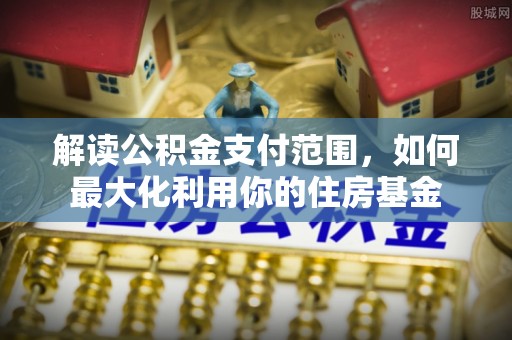 士林解读公积金支付范围，如何最大化利用你的住房基金