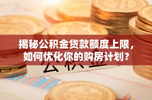 士林揭秘公积金贷款额度上限，如何优化你的购房计划？