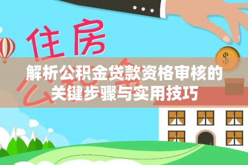 士林解析公积金贷款资格审核的关键步骤与实用技巧