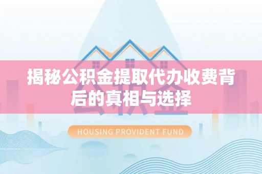 士林揭秘公积金提取代办收费背后的真相与选择