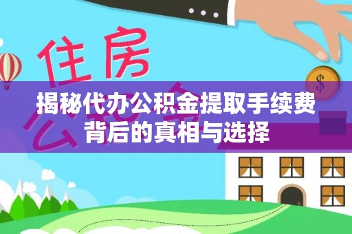 士林揭秘代办公积金提取手续费背后的真相与选择