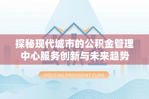 士林探秘现代城市的公积金管理中心服务创新与未来趋势