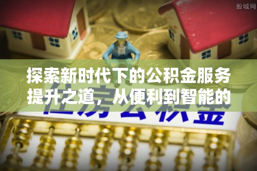 士林探索新时代下的公积金服务提升之道，从便利到智能的全面升级