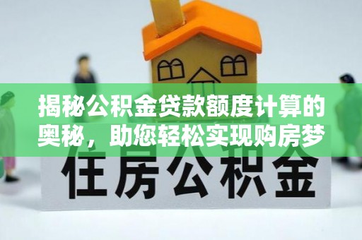 士林揭秘公积金贷款额度计算的奥秘，助您轻松实现购房梦想