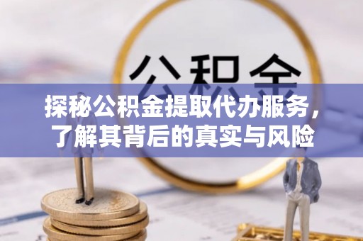 士林探秘公积金提取代办服务，了解其背后的真实与风险