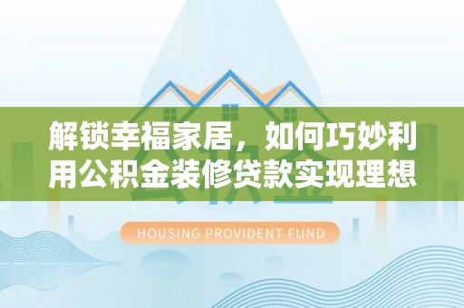 士林解锁幸福家居，如何巧妙利用公积金装修贷款实现理想空间
