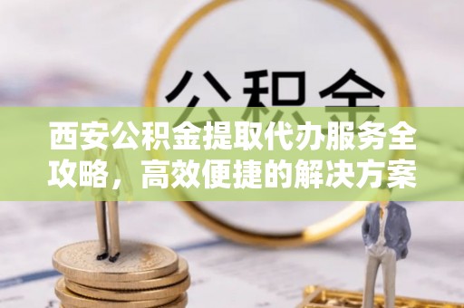 士林西安公积金提取代办服务全攻略，高效便捷的解决方案